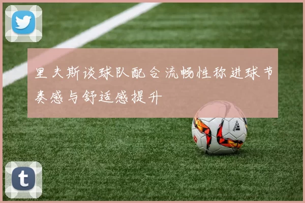 里夫斯谈球队配合流畅性称进球节奏感与舒适感提升