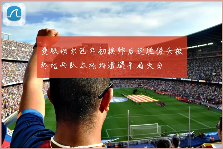 曼联切尔西年初换帅后连胜势头被终结两队本轮均遭遇平局失分