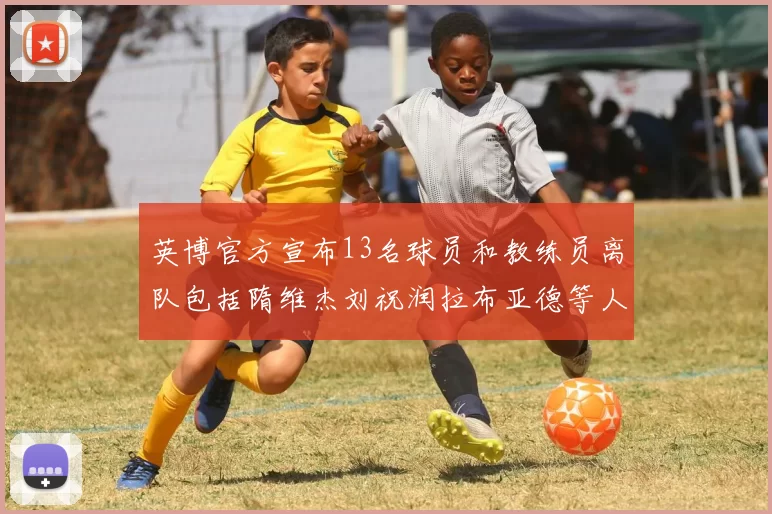 英博官方宣布13名球员和教练员离队包括隋维杰刘祝润拉布亚德等人