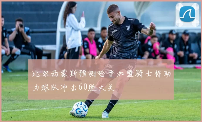 比尔西蒙斯预测哈登加盟骑士将助力球队冲击60胜大关