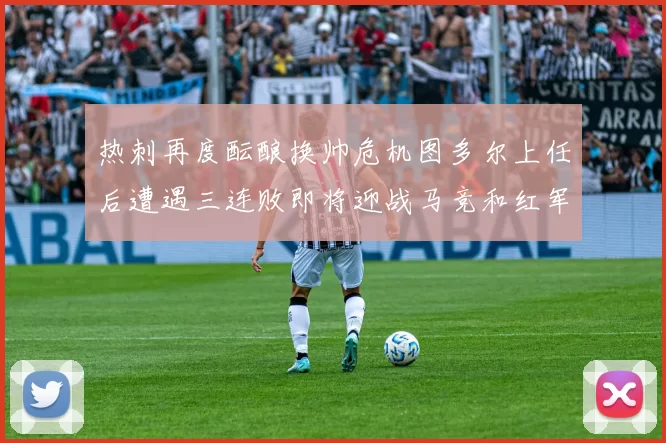 热刺再度酝酿换帅危机图多尔上任后遭遇三连败即将迎战马竞和红军