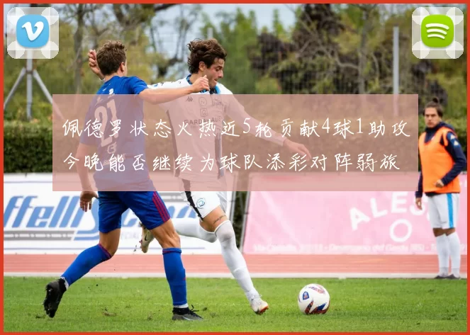 佩德罗状态火热近5轮贡献4球1助攻今晚能否继续为球队添彩对阵弱旅挑战