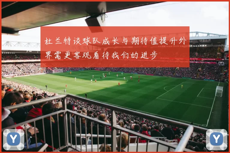 杜兰特谈球队成长与期待值提升外界需更客观看待我们的进步