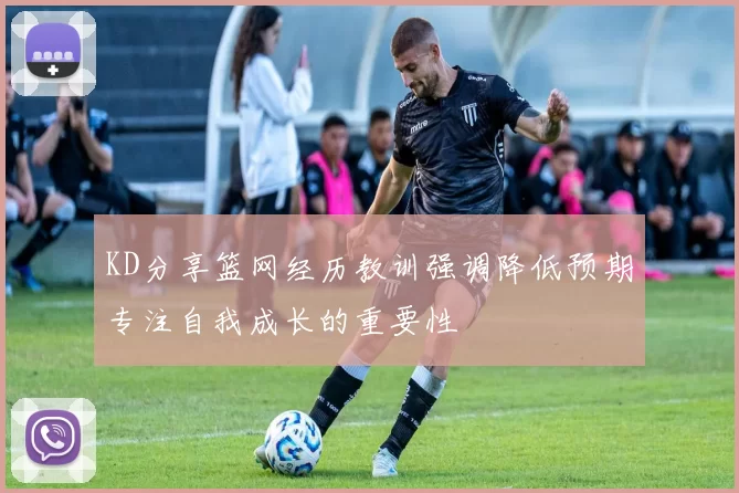 KD分享篮网经历教训强调降低预期专注自我成长的重要性