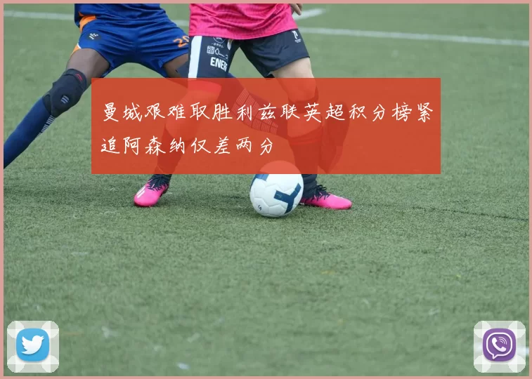 曼城艰难取胜利兹联英超积分榜紧追阿森纳仅差两分