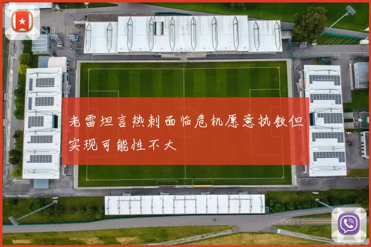 老雷坦言热刺面临危机愿意执教但实现可能性不大