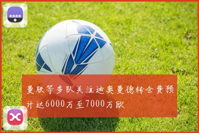 曼联等多队关注迪奥曼德转会费预计达6000万至7000万欧