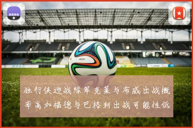 独行侠迎战绿军克莱与布威出战概率高加福德与巴格利出战可能性低