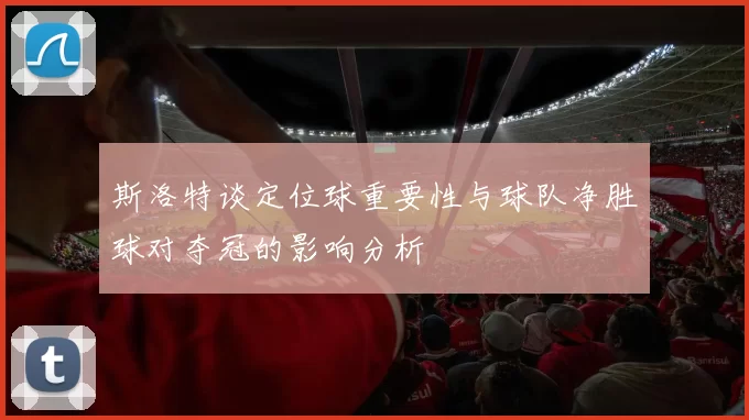 斯洛特谈定位球重要性与球队净胜球对夺冠的影响分析