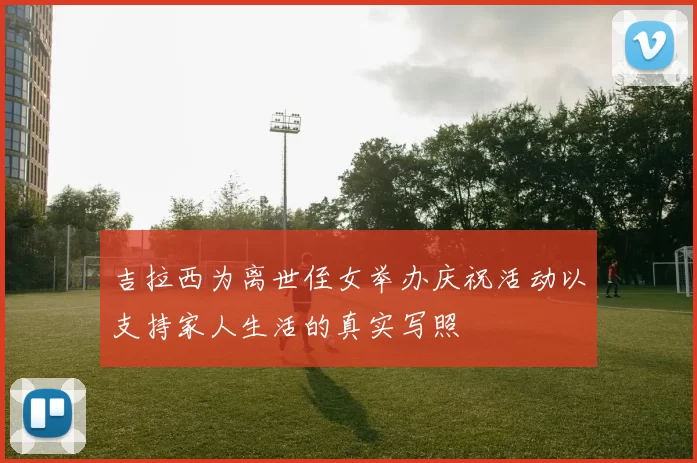 吉拉西为离世侄女举办庆祝活动以支持家人生活的真实写照
