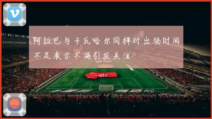 阿拉巴与卡瓦哈尔同样对出场时间不足表示不满引发关注