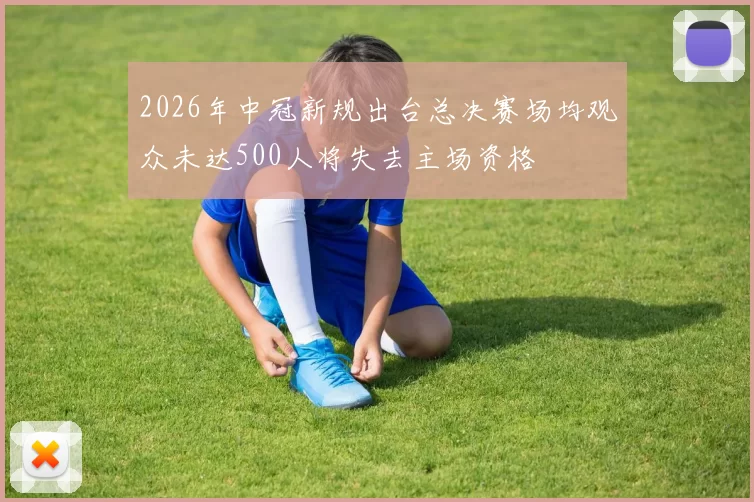 2026年中冠新规出台总决赛场均观众未达500人将失去主场资格