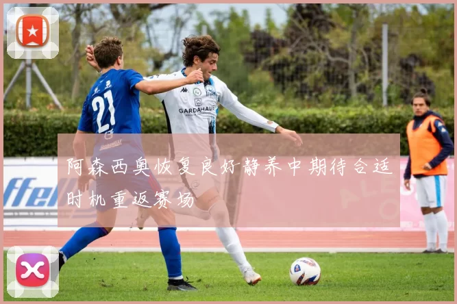 阿森西奥恢复良好静养中期待合适时机重返赛场