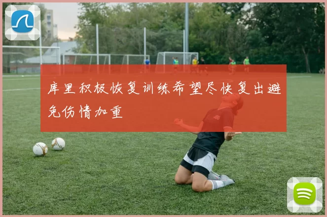 库里积极恢复训练希望尽快复出避免伤情加重