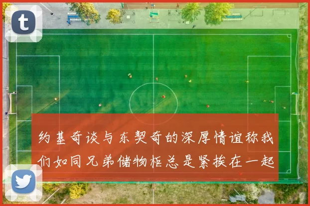 约基奇谈与东契奇的深厚情谊称我们如同兄弟储物柜总是紧挨在一起