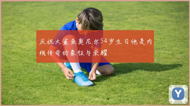庆祝大鲨鱼奥尼尔54岁生日他是内线传奇的象征与荣耀