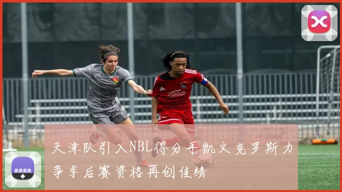 天津队引入NBL得分手凯文克罗斯力争季后赛资格再创佳绩