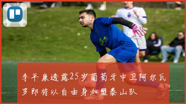 李平康透露25岁葡萄牙中卫阿尔瓦罗即将以自由身加盟泰山队