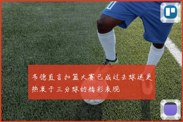韦德直言扣篮大赛已成过去球迷更热衷于三分球的精彩表现