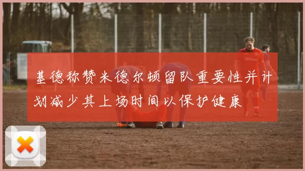 基德称赞米德尔顿留队重要性并计划减少其上场时间以保护健康