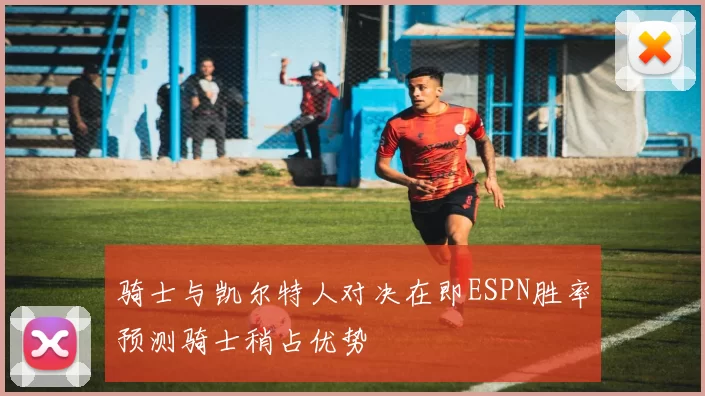 骑士与凯尔特人对决在即ESPN胜率预测骑士稍占优势