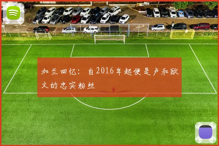 加兰回忆：自2016年起便是卢和欧文的忠实粉丝