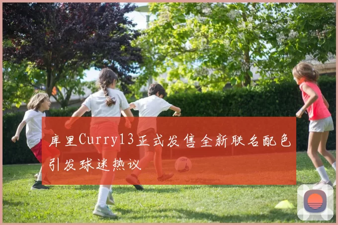 库里Curry13正式发售全新联名配色引发球迷热议