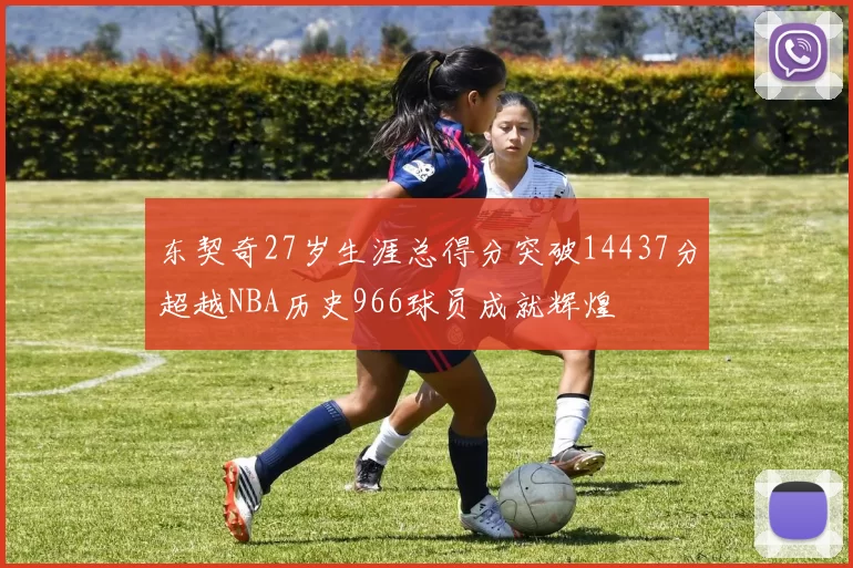 东契奇27岁生涯总得分突破14437分超越NBA历史966球员成就辉煌