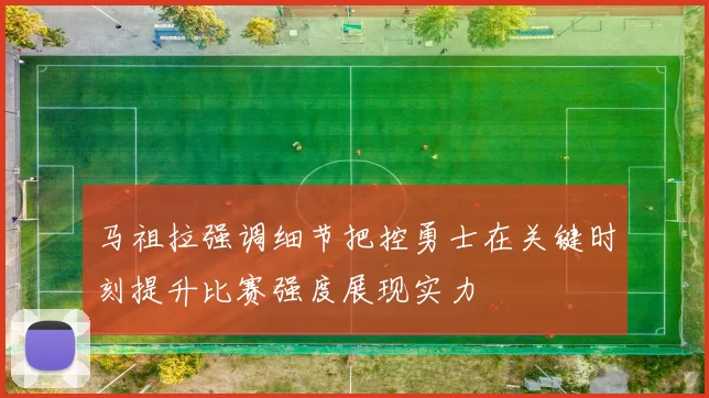 马祖拉强调细节把控勇士在关键时刻提升比赛强度展现实力