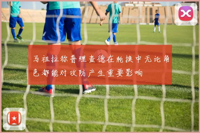 马祖拉称普理查德在轮换中无论角色都能对攻防产生重要影响