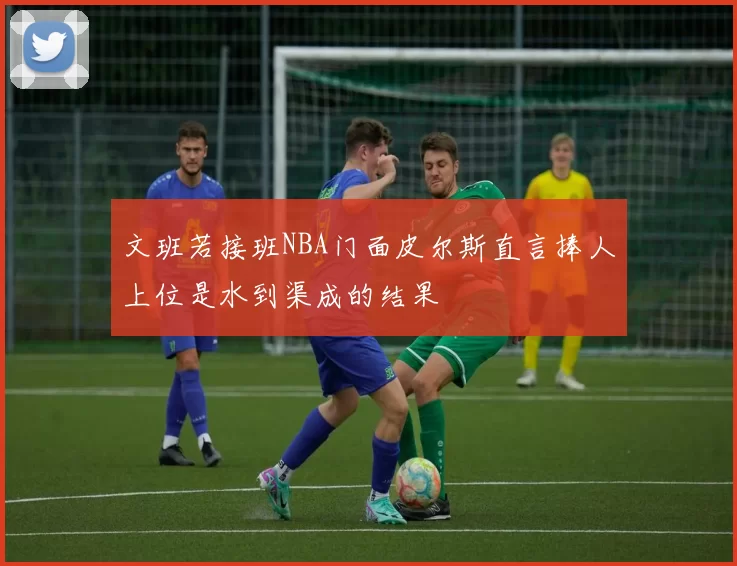 文班若接班NBA门面皮尔斯直言捧人上位是水到渠成的结果