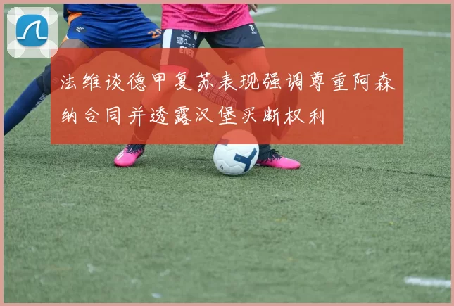 法维谈德甲复苏表现强调尊重阿森纳合同并透露汉堡买断权利