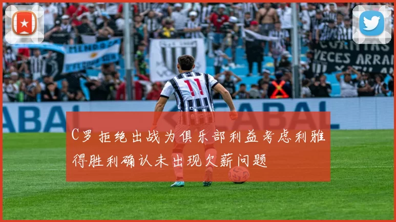 C罗拒绝出战为俱乐部利益考虑利雅得胜利确认未出现欠薪问题