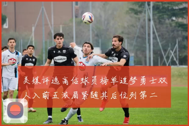 美媒评选高估球员榜单追梦勇士双人入前五浓眉紧随其后位列第二