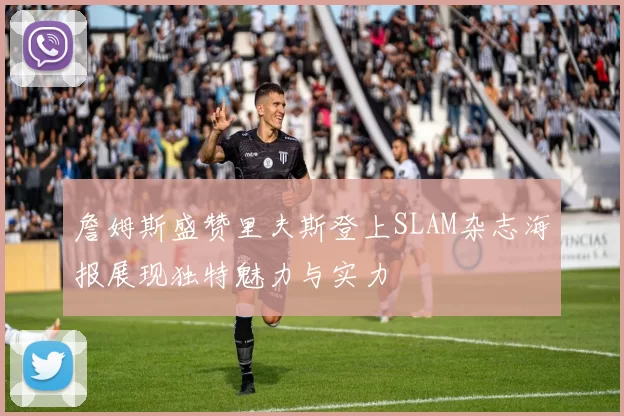 詹姆斯盛赞里夫斯登上SLAM杂志海报展现独特魅力与实力