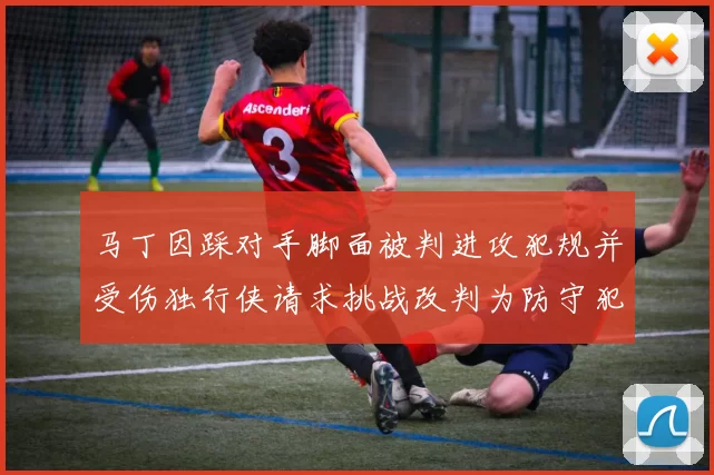马丁因踩对手脚面被判进攻犯规并受伤独行侠请求挑战改判为防守犯规