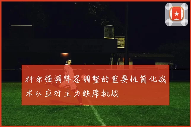 科尔强调阵容调整的重要性简化战术以应对主力缺席挑战