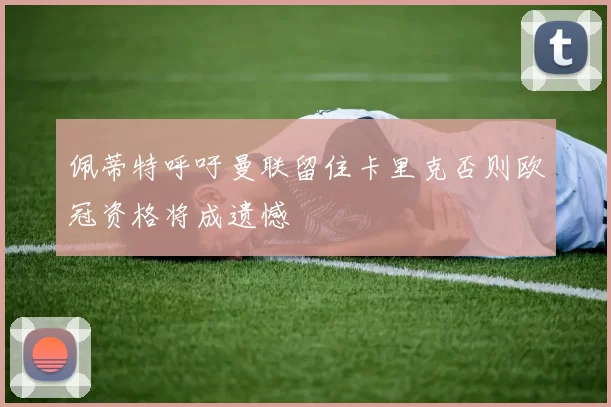 佩蒂特呼吁曼联留住卡里克否则欧冠资格将成遗憾
