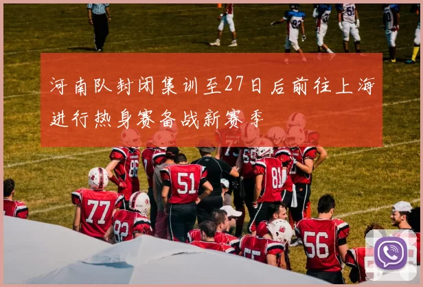 河南队封闭集训至27日后前往上海进行热身赛备战新赛季